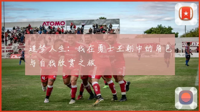 追梦人生：我在勇士王朝中的角色与自我欣赏之旅