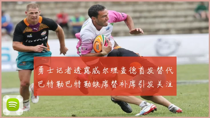勇士记者透露威尔理查德首发替代巴特勒巴特勒缺席替补席引发关注