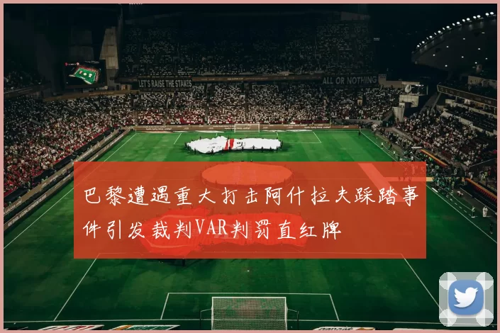 巴黎遭遇重大打击阿什拉夫踩踏事件引发裁判VAR判罚直红牌