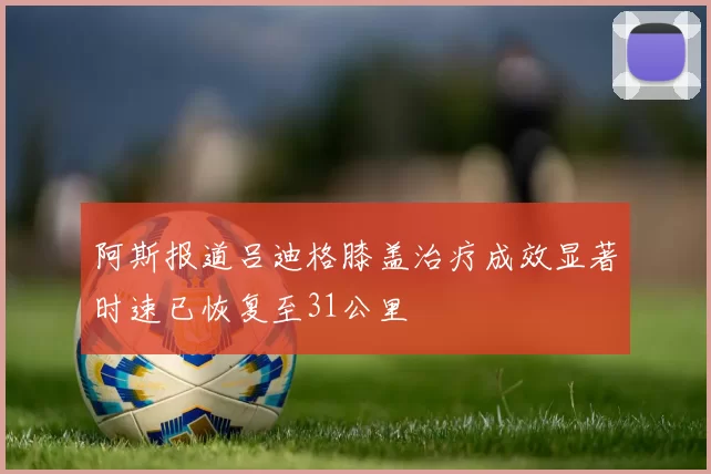 阿斯报道吕迪格膝盖治疗成效显著时速已恢复至31公里