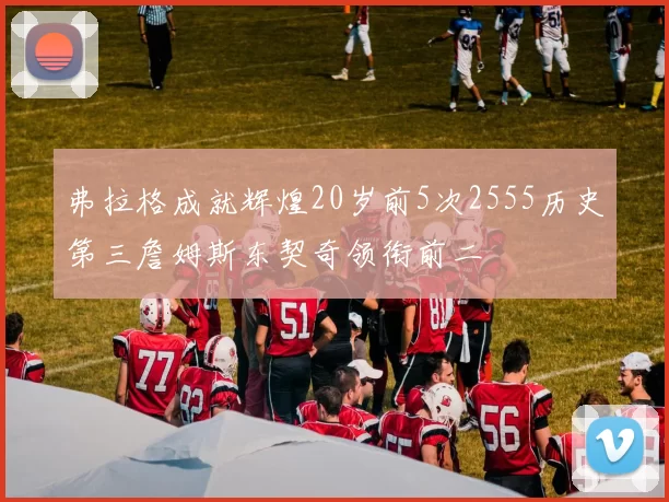 弗拉格成就辉煌20岁前5次2555历史第三詹姆斯东契奇领衔前二