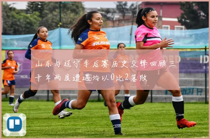 山东与辽宁季后赛历史交锋回顾三十年两度遭遇均以0比2落败