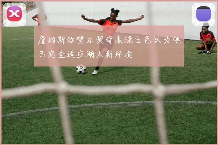 詹姆斯称赞东契奇表现出色认为他已完全适应湖人新环境