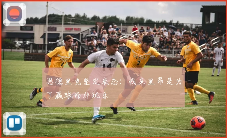 恩德里克坚定表态：我来里昂是为了赢球而非玩乐