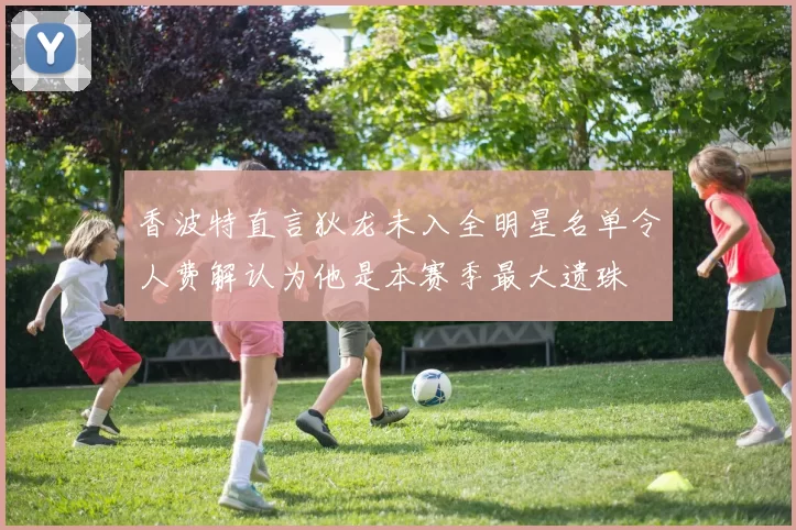 香波特直言狄龙未入全明星名单令人费解认为他是本赛季最大遗珠