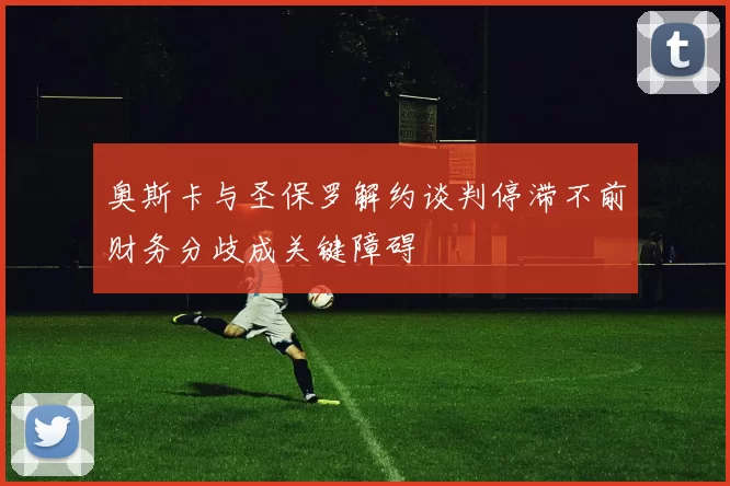 奥斯卡与圣保罗解约谈判停滞不前财务分歧成关键障碍