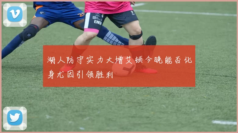 湖人防守实力大增艾顿今晚能否化身尤因引领胜利