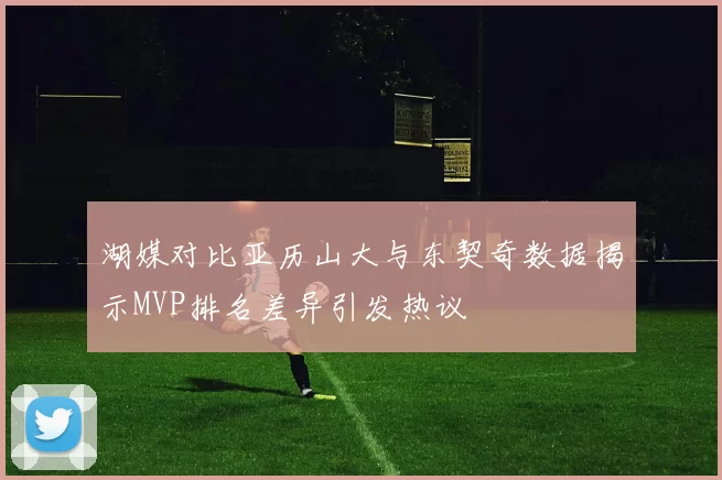 湖媒对比亚历山大与东契奇数据揭示MVP排名差异引发热议