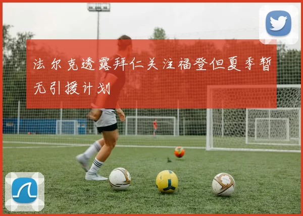 法尔克透露拜仁关注福登但夏季暂无引援计划