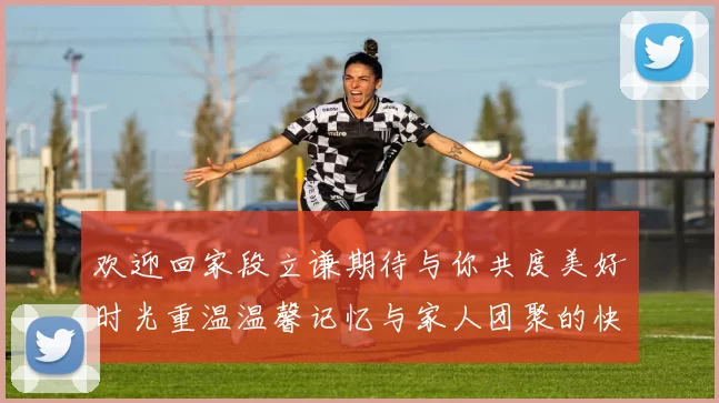 欢迎回家段立谦期待与你共度美好时光重温温馨记忆与家人团聚的快乐