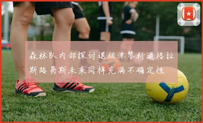 森林队内部探讨退租津琴科道格拉斯路易斯未来同样充满不确定性