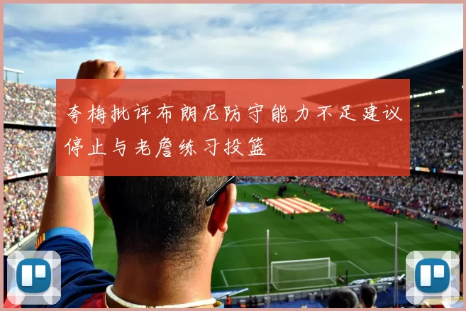 夸梅批评布朗尼防守能力不足建议停止与老詹练习投篮